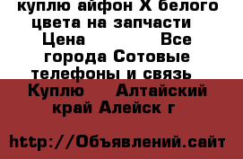 куплю айфон Х белого цвета на запчасти › Цена ­ 10 000 - Все города Сотовые телефоны и связь » Куплю   . Алтайский край,Алейск г.